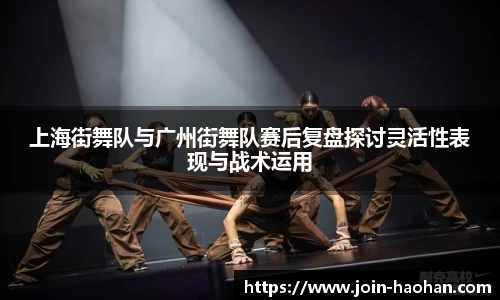 上海街舞队与广州街舞队赛后复盘探讨灵活性表现与战术运用